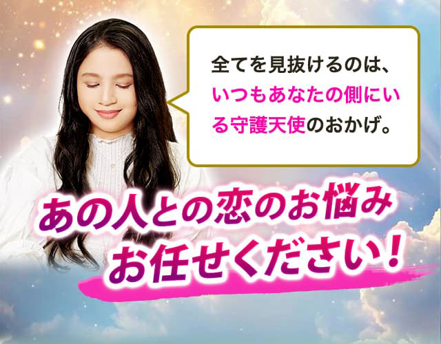 全てを見抜けるのは、いつもあなたの側にいる守護天使のおかげ。あの人との恋のお悩みお任せください!