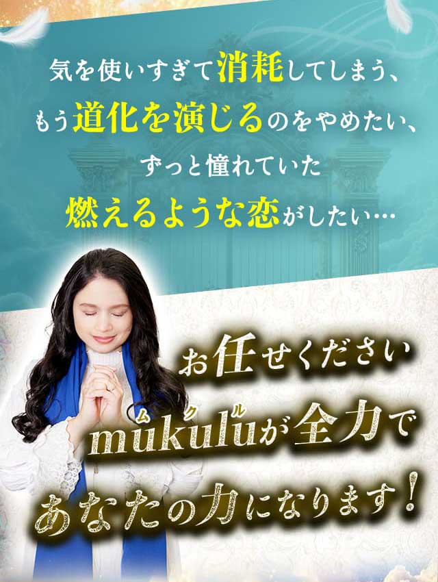 気を使いすぎて消耗してしまう、もう道化を演じるのはやめたい、ずっと憧れていた燃えるような恋がしたい… お任せください mukuluが全力であなたの力になります!