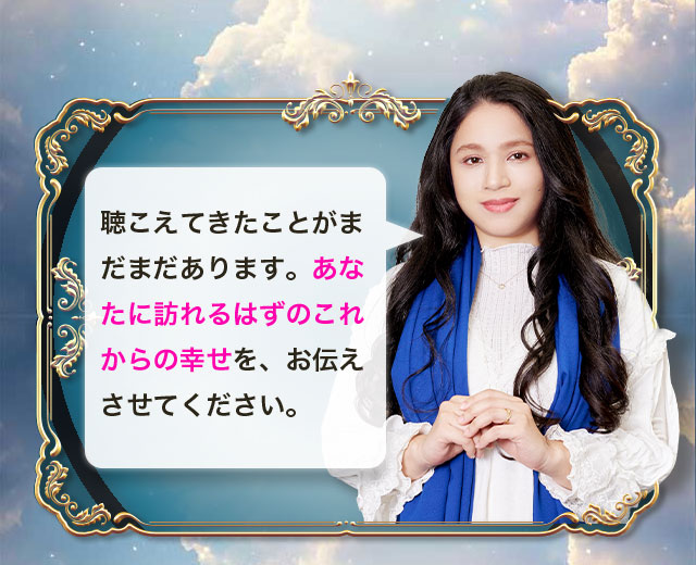 聴こえてきたことがまだまだあります。あなたに訪れるはずのこれからの幸せを、お伝えさせてください。