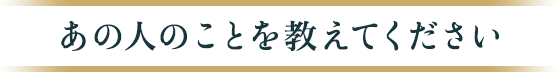 あの人のことを教えてください